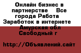 Онлайн бизнес в партнерстве. - Все города Работа » Заработок в интернете   . Амурская обл.,Свободный г.